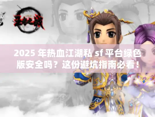2025 年热血江湖私 sf 平台绿色版安全吗?这份避坑指南必看! 2025 年热血江湖私 sf 平台绿色版安全吗?这份避坑指南必看!