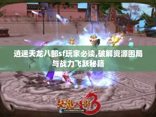 逍遥天龙八部sf玩家必读,破解资源困局与战力飞跃秘籍