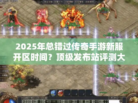 2025年总错过传奇手游新服开区时间？顶级发布站评测大揭秘！