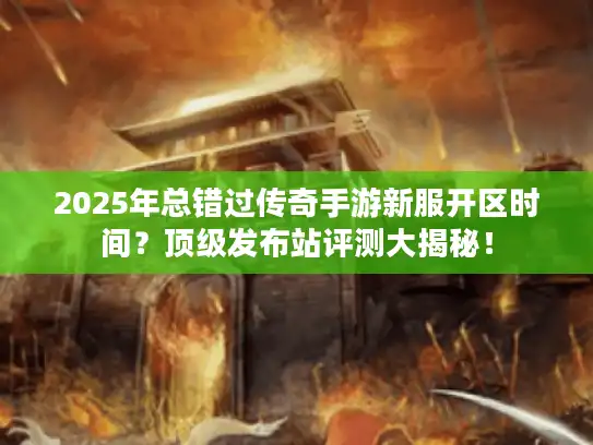2025年总错过传奇手游新服开区时间？顶级发布站评测大揭秘！