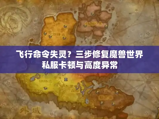 飞行命令失灵？三步修复魔兽世界私服卡顿与高度异常