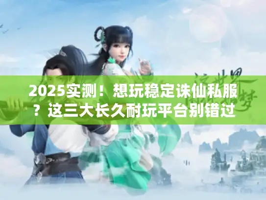 2025实测！想玩稳定诛仙私服？这三大长久耐玩平台别错过