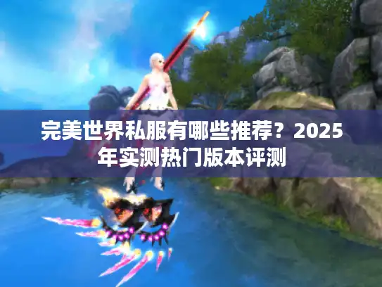 完美世界私服有哪些推荐？2025年实测热门版本评测