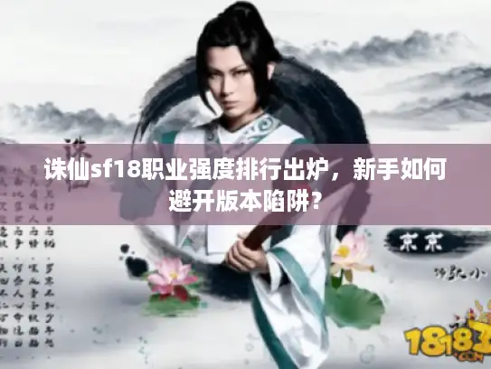 诛仙sf18职业强度排行出炉，新手如何避开版本陷阱？