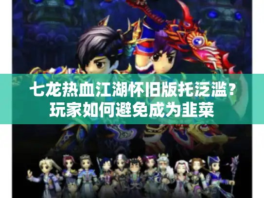 七龙热血江湖怀旧版托泛滥?玩家如何避免成为韭菜 七龙热血江湖怀旧版托泛滥?玩家如何避免成为韭菜