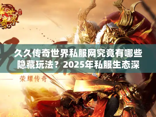 久久传奇世界私服网究竟有哪些隐藏玩法？2025年私服生态深度揭秘