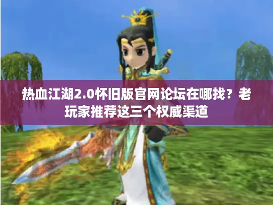 热血江湖2.0怀旧版官网论坛在哪找?老玩家推荐这三个权威渠道 热血江湖2.0怀旧版官网论坛在哪找?老玩家推荐这三个权威渠道