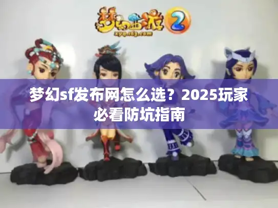 梦幻sf发布网怎么选?2025玩家必看防坑指南 梦幻sf发布网怎么选?2025玩家必看防坑指南