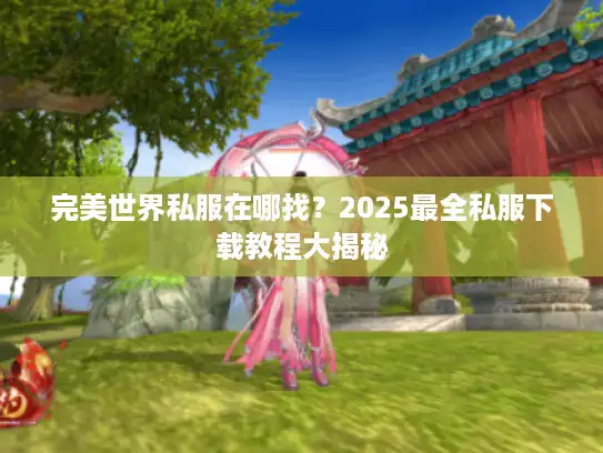 完美世界私服在哪找?2025最全私服下载教程大揭秘 完美世界私服在哪找?2025最全私服下载教程大揭秘