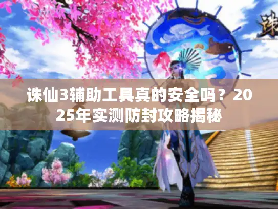 诛仙3辅助工具真的安全吗？2025年实测防封攻略揭秘