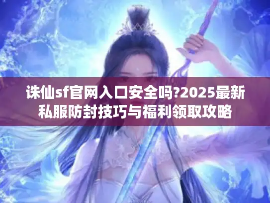 诛仙sf官网入口安全吗?2025最新私服防封技巧与福利领取攻略
