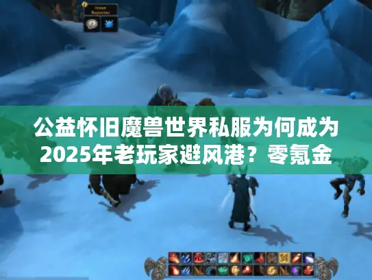 公益怀旧魔兽世界私服为何成为2025年老玩家避风港？零氪金生态深度解析