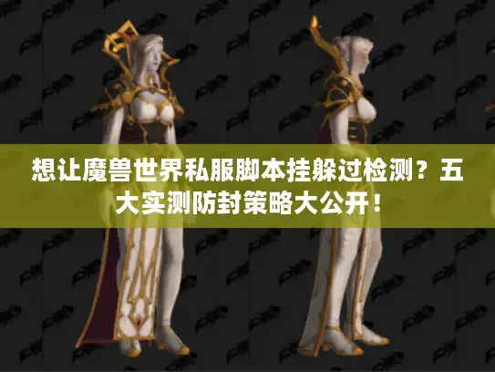 想让魔兽世界私服脚本挂躲过检测？五大实测防封策略大公开！