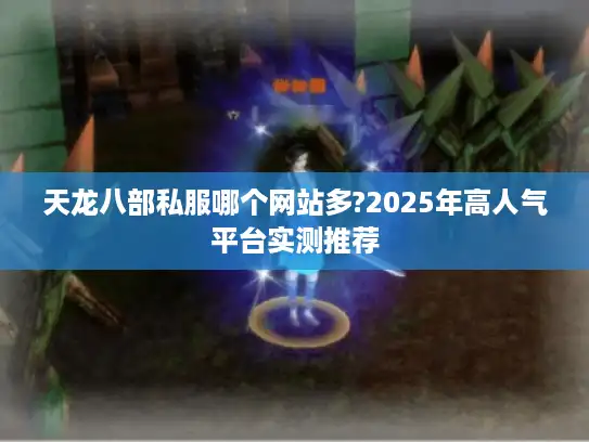 天龙八部私服哪个网站多?2025年高人气平台实测推荐 天龙八部私服哪个网站多?2025年高人气平台实测推荐