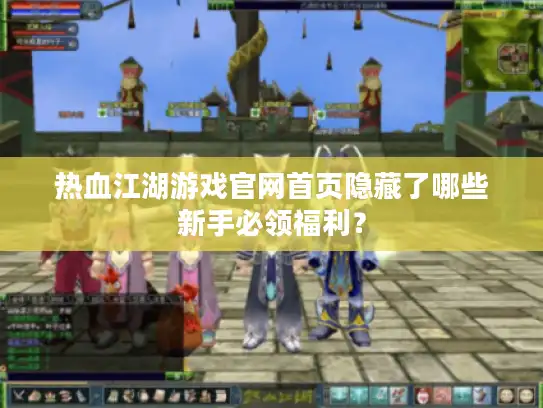 热血江湖游戏官网首页隐藏了哪些新手必领福利? 热血江湖游戏官网首页隐藏了哪些新手必领福利?