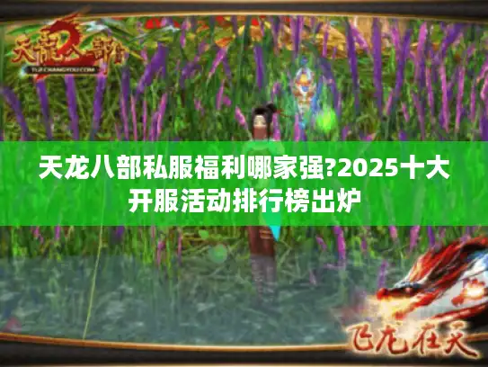 天龙八部私服福利哪家强?2025十大开服活动排行榜出炉 天龙八部私服福利哪家强?2025十大开服活动排行榜出炉