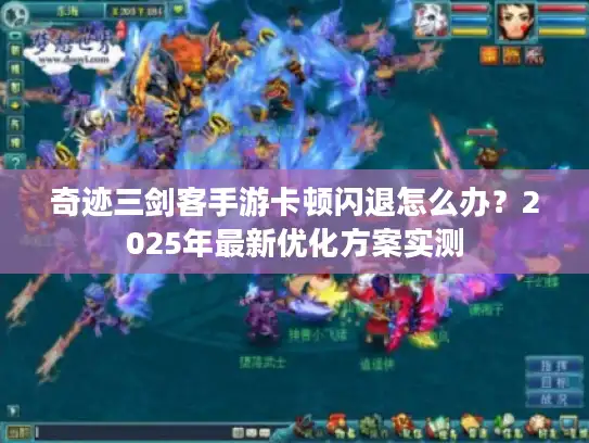 奇迹三剑客手游卡顿闪退怎么办?2025年最新优化方案实测 奇迹三剑客手游卡顿闪退怎么办?2025年最新优化方案实测