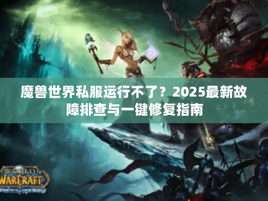 魔兽世界私服运行不了？2025最新故障排查与一键修复指南