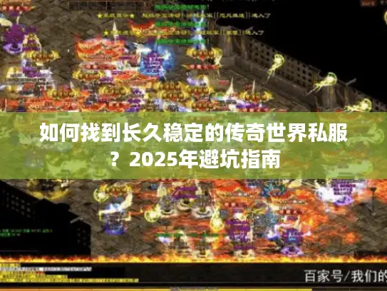 如何找到长久稳定的传奇世界私服?2025年避坑指南 如何找到长久稳定的传奇世界私服?2025年避坑指南