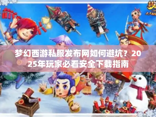 梦幻西游私服发布网如何避坑？2025年玩家必看安全下载指南
