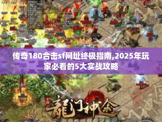 传奇180合击sf网址终极指南,2025年玩家必看的5大实战攻略