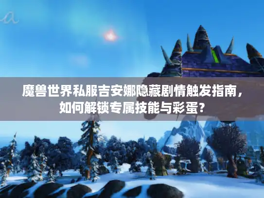 魔兽世界私服吉安娜隐藏剧情触发指南,如何解锁专属技能与彩蛋? 魔兽世界私服吉安娜隐藏剧情触发指南,如何解锁专属技能与彩蛋?
