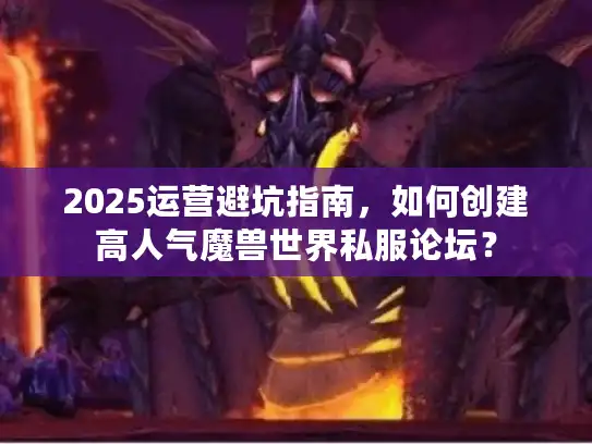 2025运营避坑指南，如何创建高人气魔兽世界私服论坛？
