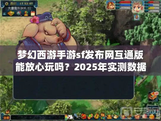 梦幻西游手游sf发布网互通版能放心玩吗？2025年实测数据揭晓真相