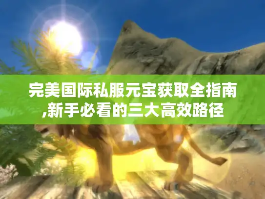 完美国际私服元宝获取全指南,新手必看的三大高效路径