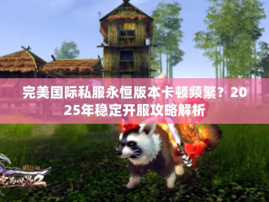 完美国际私服永恒版本卡顿频繁？2025年稳定开服攻略解析