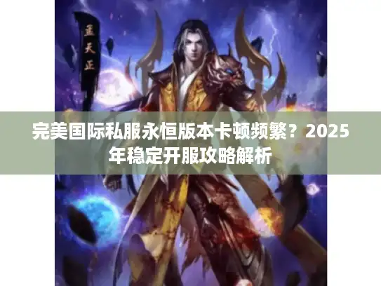 完美国际私服永恒版本卡顿频繁？2025年稳定开服攻略解析