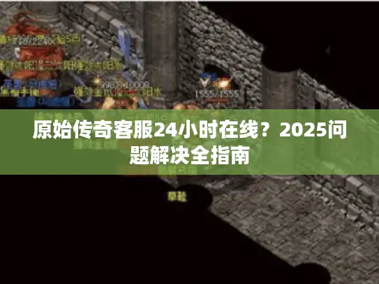 原始传奇客服24小时在线?2025问题解决全指南 原始传奇客服24小时在线?2025问题解决全指南