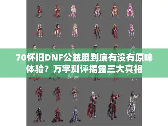 70怀旧DNF公益服到底有没有原味体验？万字测评揭露三大真相
