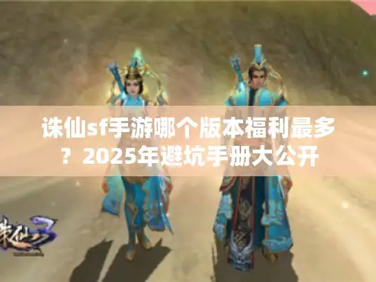 诛仙sf手游哪个版本福利最多?2025年避坑手册大公开 诛仙sf手游哪个版本福利最多?2025年避坑手册大公开