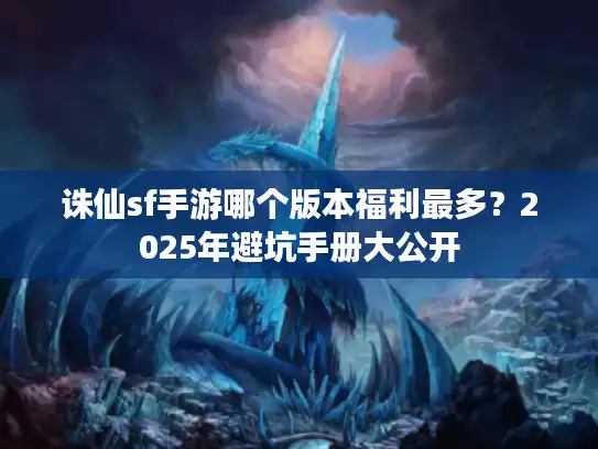 诛仙sf手游哪个版本福利最多？2025年避坑手册大公开