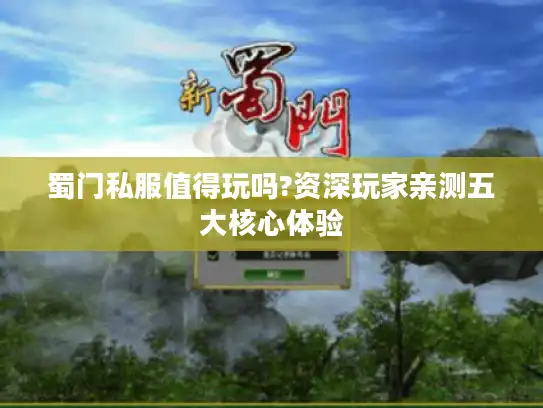 蜀门私服值得玩吗?资深玩家亲测五大核心体验