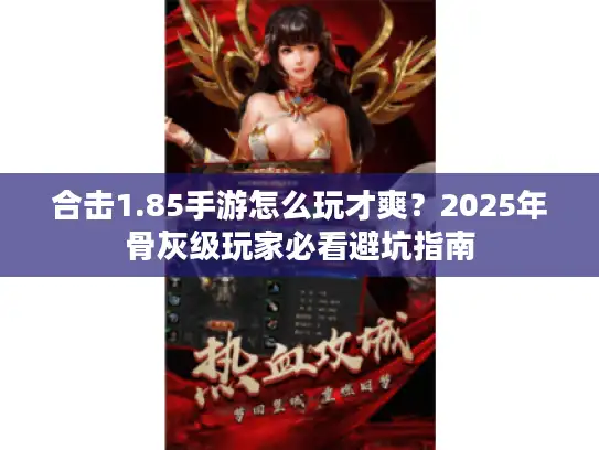 合击1.85手游怎么玩才爽?2025年骨灰级玩家必看避坑指南 合击1.85手游怎么玩才爽?2025年骨灰级玩家必看避坑指南