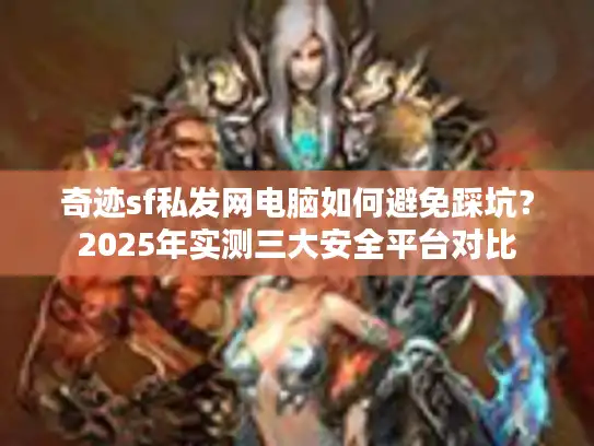 奇迹sf私发网电脑如何避免踩坑？2025年实测三大安全平台对比