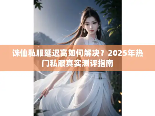 诛仙私服延迟高如何解决？2025年热门私服真实测评指南