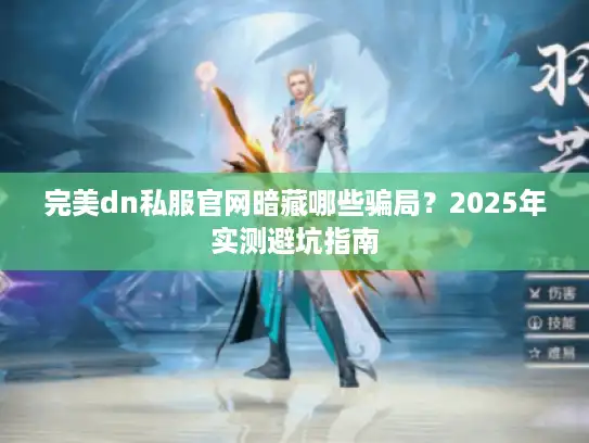 完美dn私服官网暗藏哪些骗局?2025年实测避坑指南 完美dn私服官网暗藏哪些骗局?2025年实测避坑指南