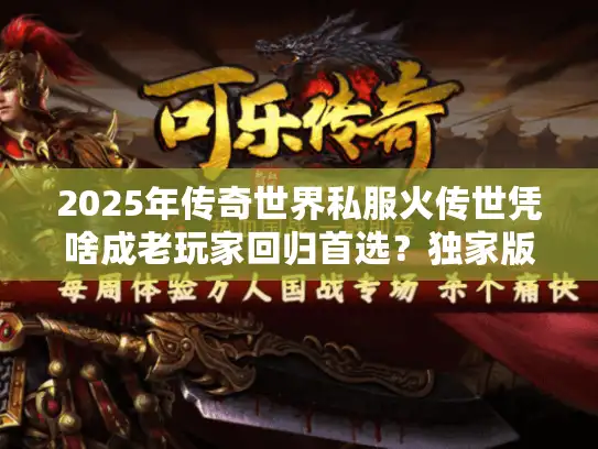 2025年传奇世界私服火传世凭啥成老玩家回归首选？独家版本深度评测