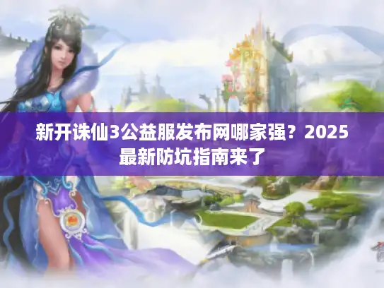 新开诛仙3公益服发布网哪家强?2025最新防坑指南来了 新开诛仙3公益服发布网哪家强?2025最新防坑指南来了