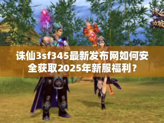 诛仙3sf345最新发布网如何安全获取2025年新服福利？