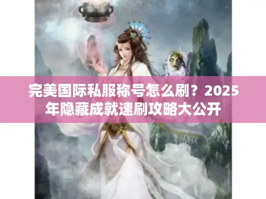 完美国际私服称号怎么刷？2025年隐藏成就速刷攻略大公开