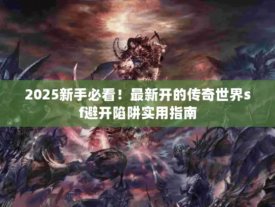 2025新手必看！最新开的传奇世界sf避开陷阱实用指南