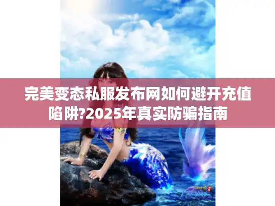 完美变态私服发布网如何避开充值陷阱?2025年真实防骗指南