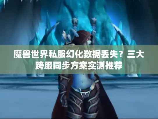魔兽世界私服幻化数据丢失？三大跨服同步方案实测推荐