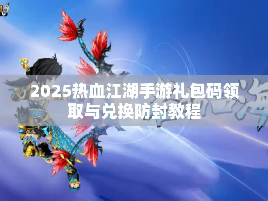 2025热血江湖手游礼包码领取与兑换防封教程