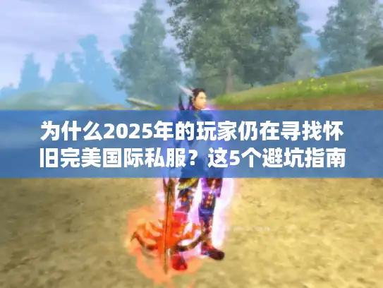 为什么2025年的玩家仍在寻找怀旧完美国际私服？这5个避坑指南请收好