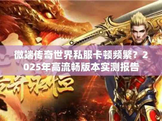 微端传奇世界私服卡顿频繁？2025年高流畅版本实测报告